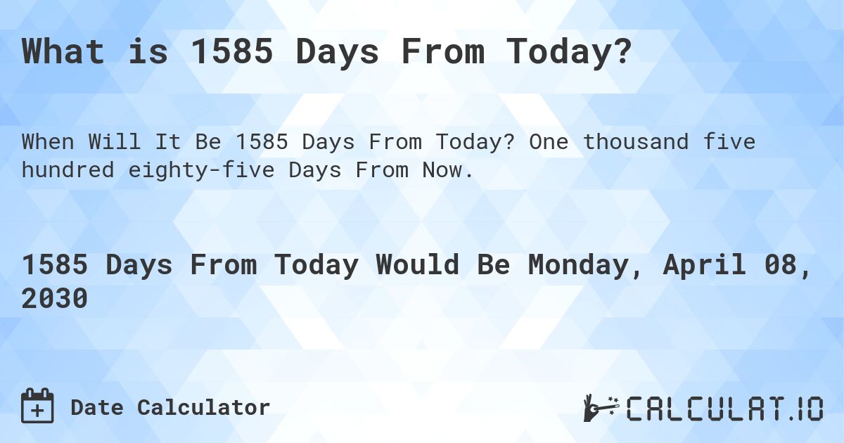 What is 1585 Days From Today?. One thousand five hundred eighty-five Days From Now.