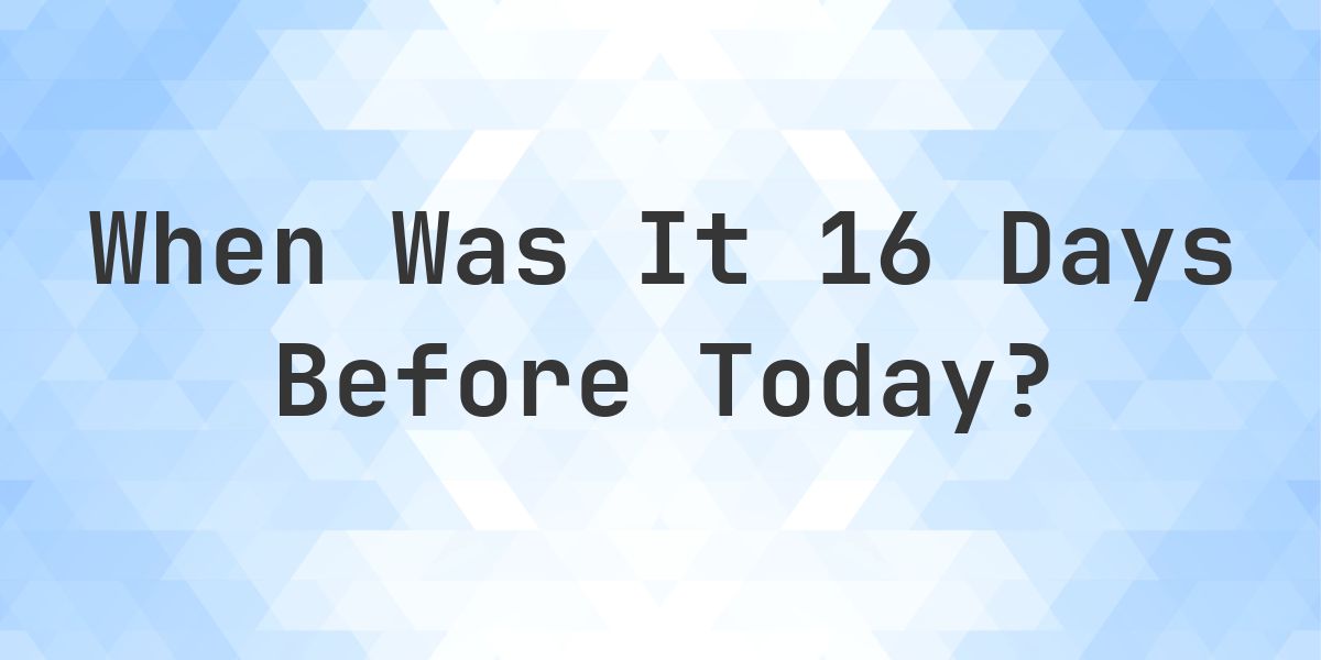 What Day Was It 16 Days Ago From Today? - Calculatio