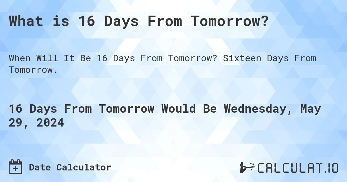 What is 16 Days From Tomorrow?. Sixteen Days From Tomorrow.