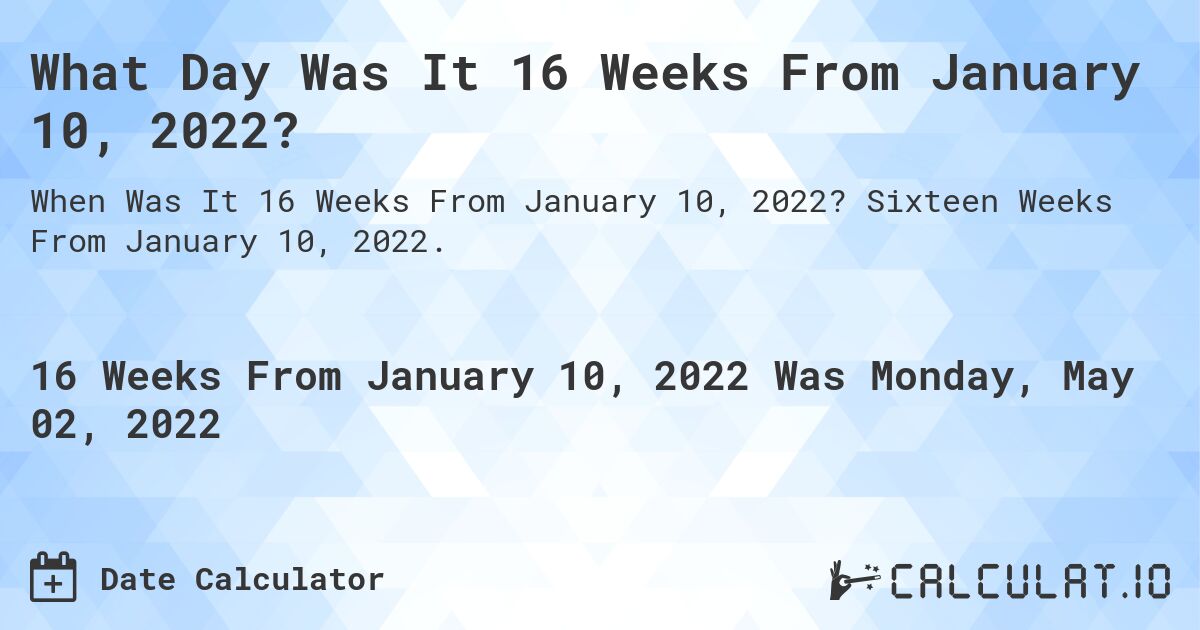 What Day Was It 16 Weeks From January 10, 2022?. Sixteen Weeks From January 10, 2022.