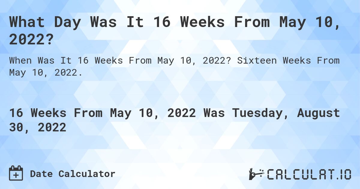 What Day Was It 16 Weeks From May 10, 2022?. Sixteen Weeks From May 10, 2022.