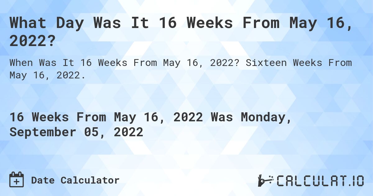 What Day Was It 16 Weeks From May 16, 2022?. Sixteen Weeks From May 16, 2022.