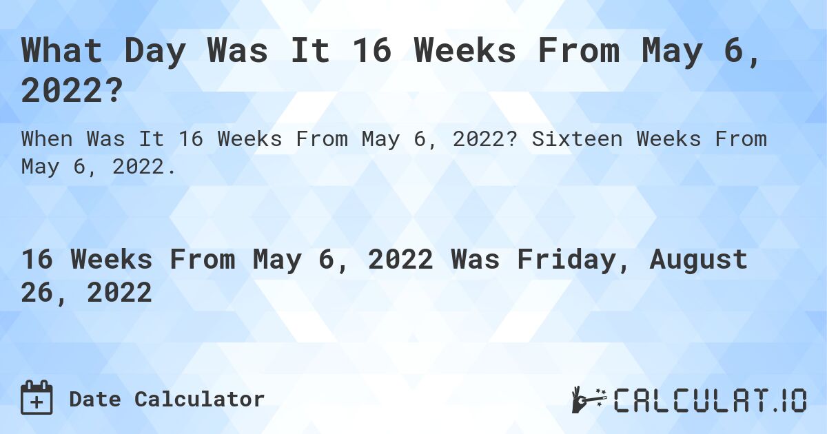 What Day Was It 16 Weeks From May 6, 2022?. Sixteen Weeks From May 6, 2022.