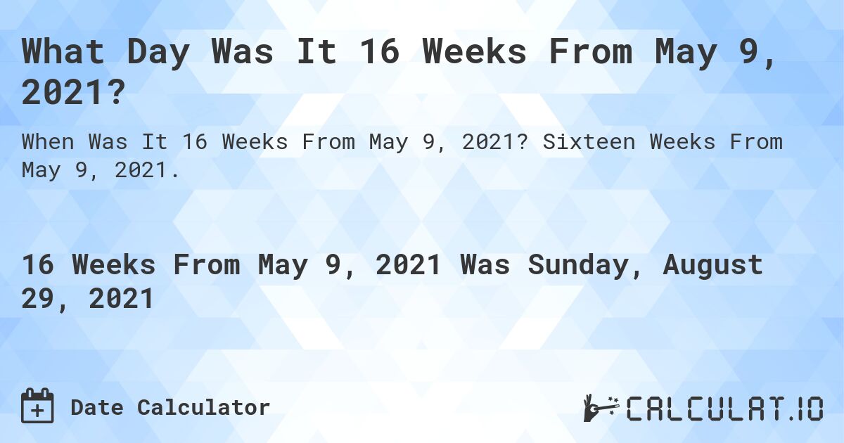 What Day Was It 16 Weeks From May 9, 2021?. Sixteen Weeks From May 9, 2021.
