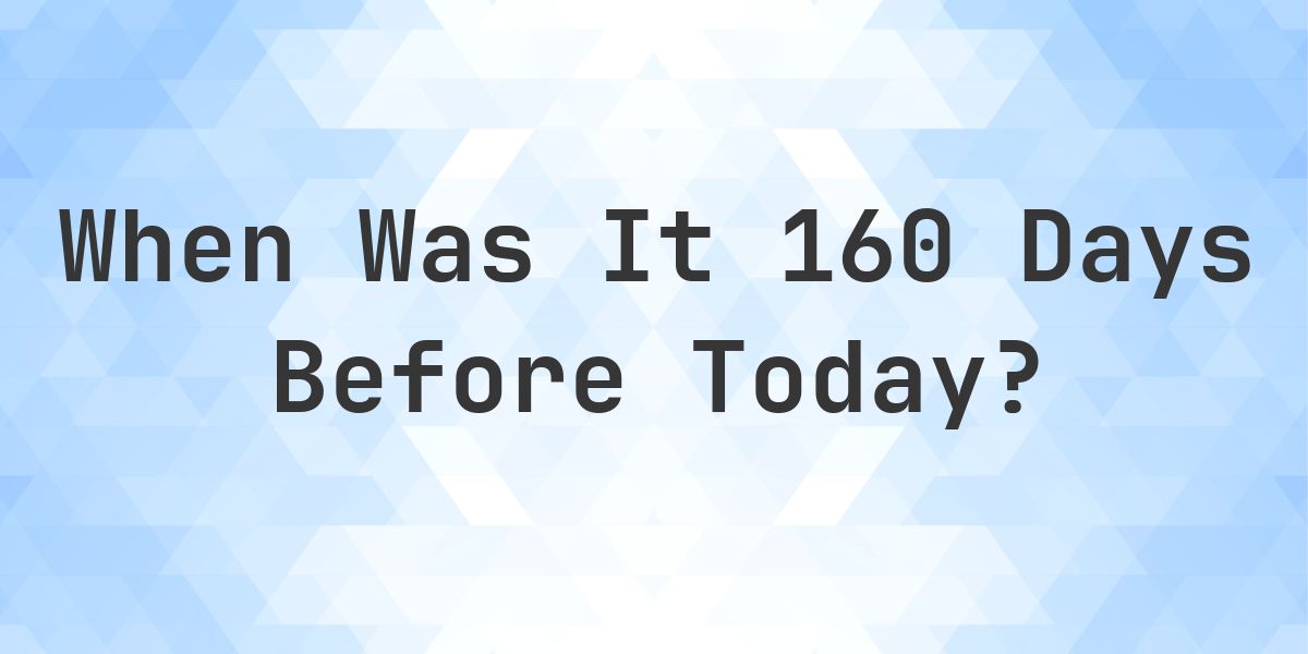 What Day Was It 160 Days Ago From Today? - Calculatio