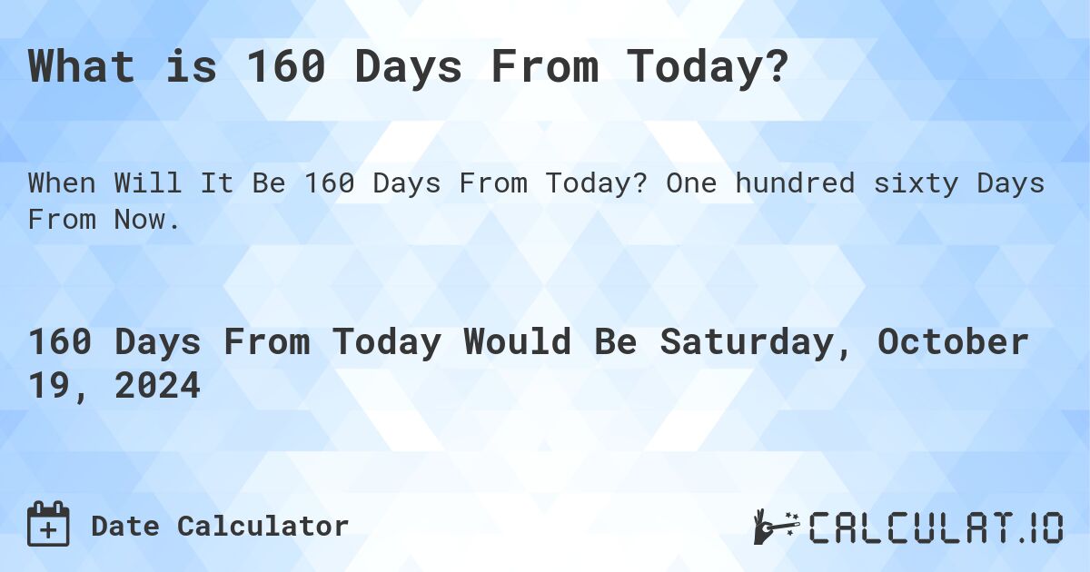 What is 160 Days From Today?. One hundred sixty Days From Now.