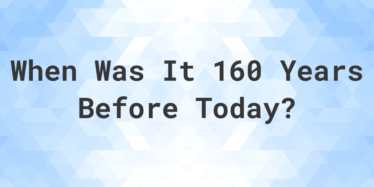 What Day Was It 160 Years Ago From Today Calculatio