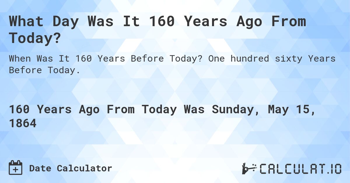 What Day Was It 160 Years Ago From Today?. One hundred sixty Years Before Today.