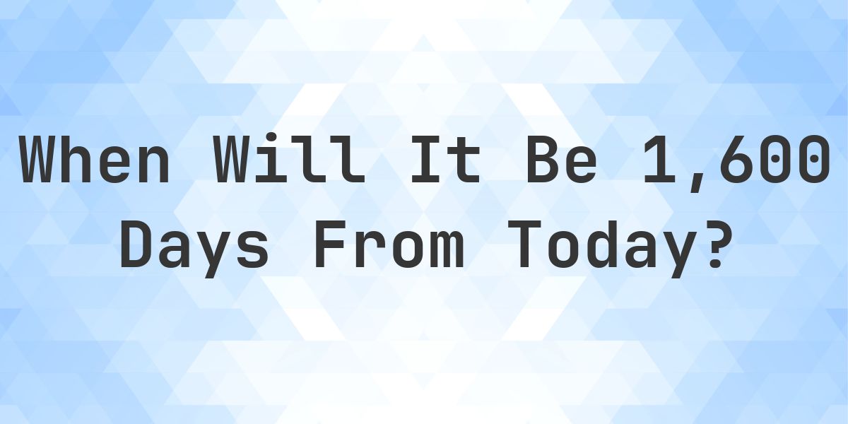 What is 1600 Days From Today? - Calculatio