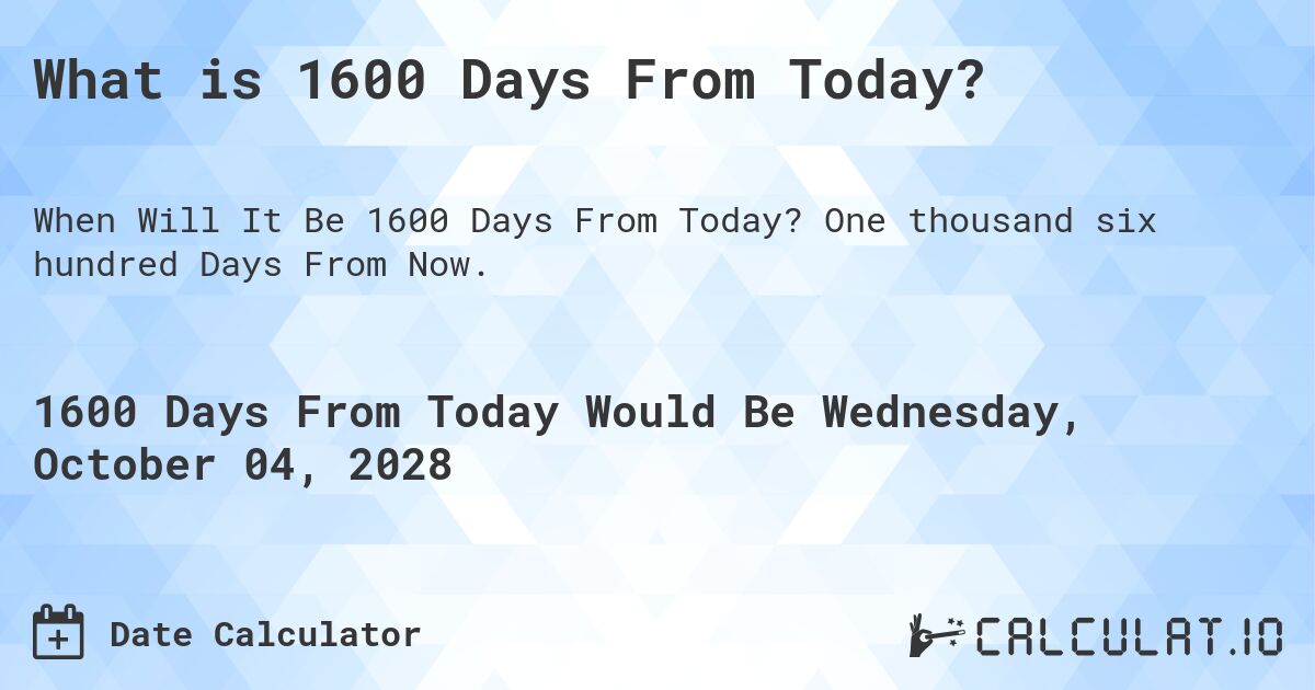 What is 1600 Days From Today?. One thousand six hundred Days From Now.