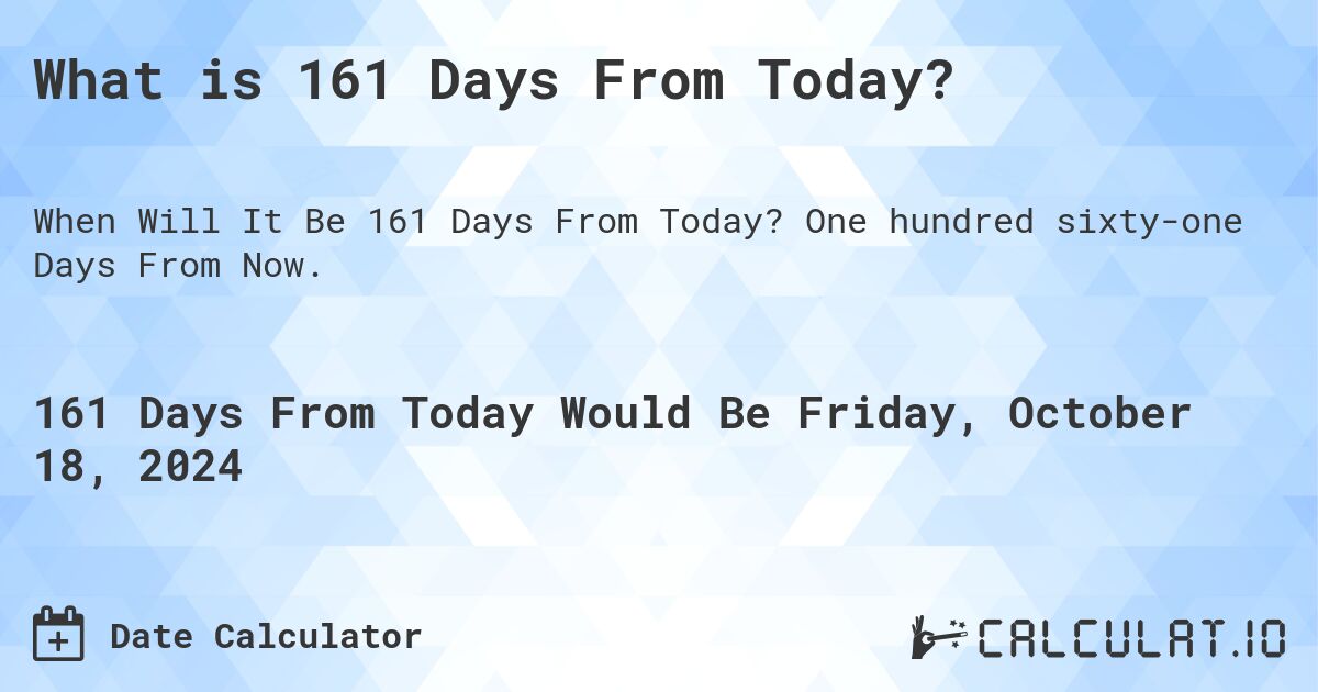What is 161 Days From Today?. One hundred sixty-one Days From Now.