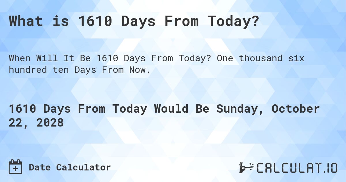 What is 1610 Days From Today?. One thousand six hundred ten Days From Now.