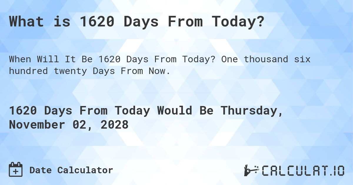 What is 1620 Days From Today?. One thousand six hundred twenty Days From Now.