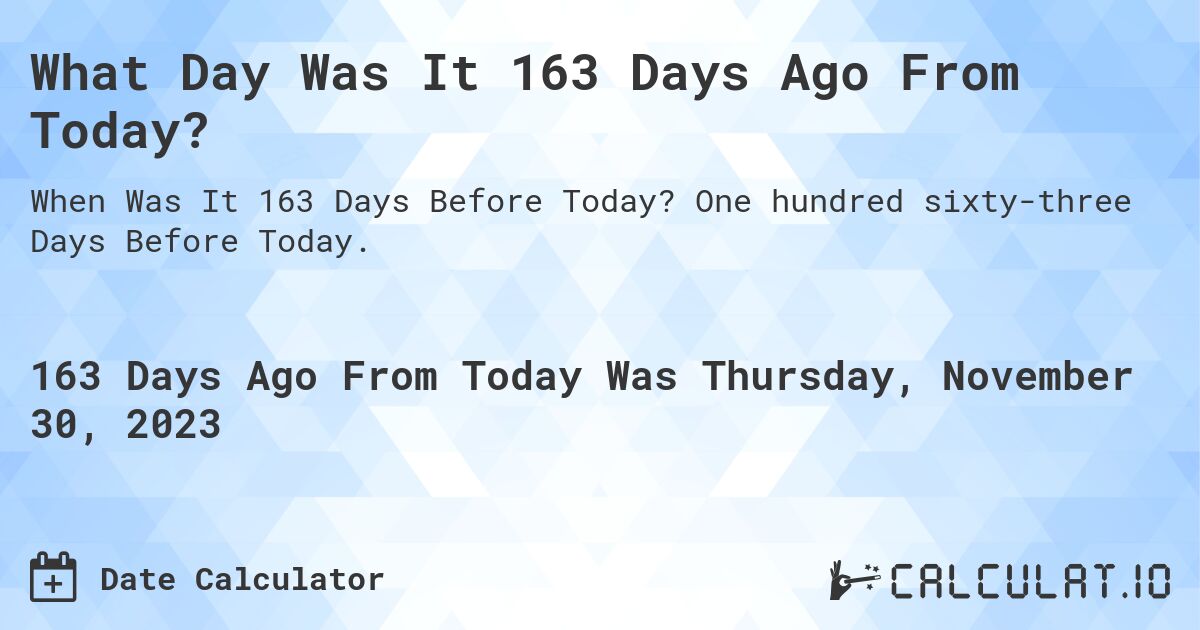 What Day Was It 163 Days Ago From Today?. One hundred sixty-three Days Before Today.