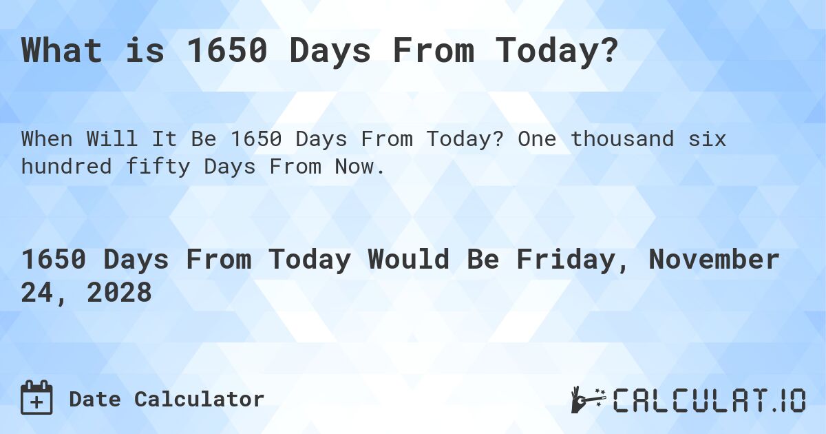 What is 1650 Days From Today?. One thousand six hundred fifty Days From Now.
