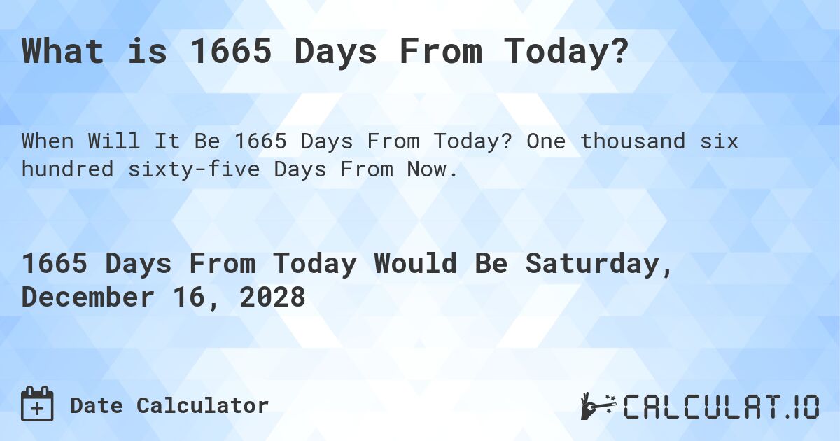 What is 1665 Days From Today?. One thousand six hundred sixty-five Days From Now.