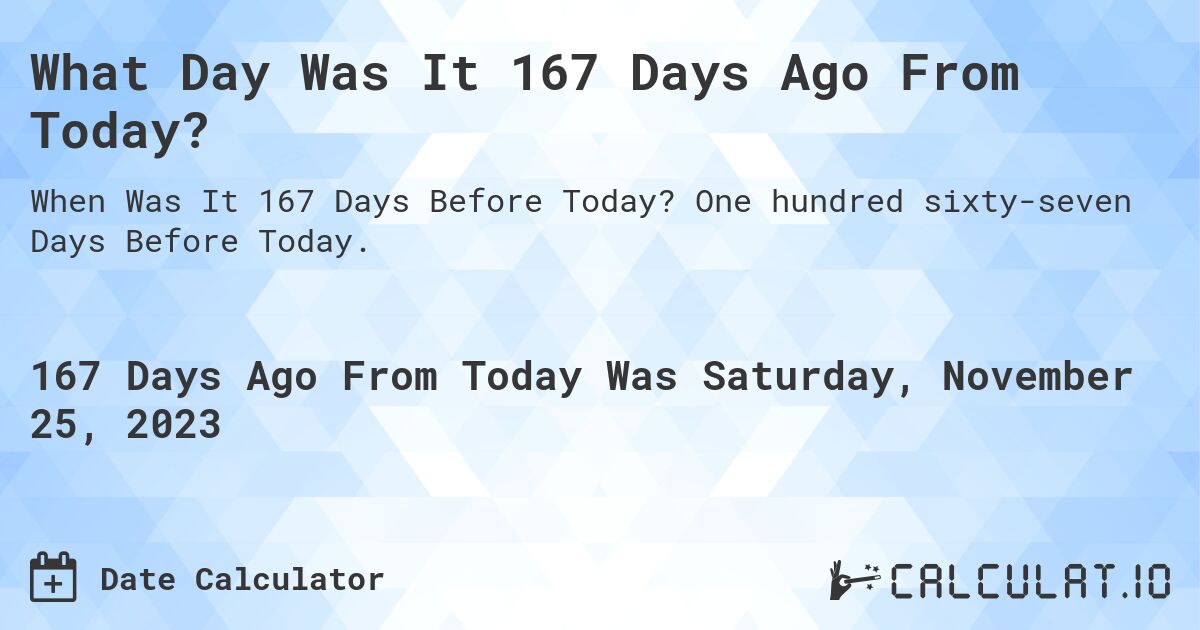 What Day Was It 167 Days Ago From Today?. One hundred sixty-seven Days Before Today.
