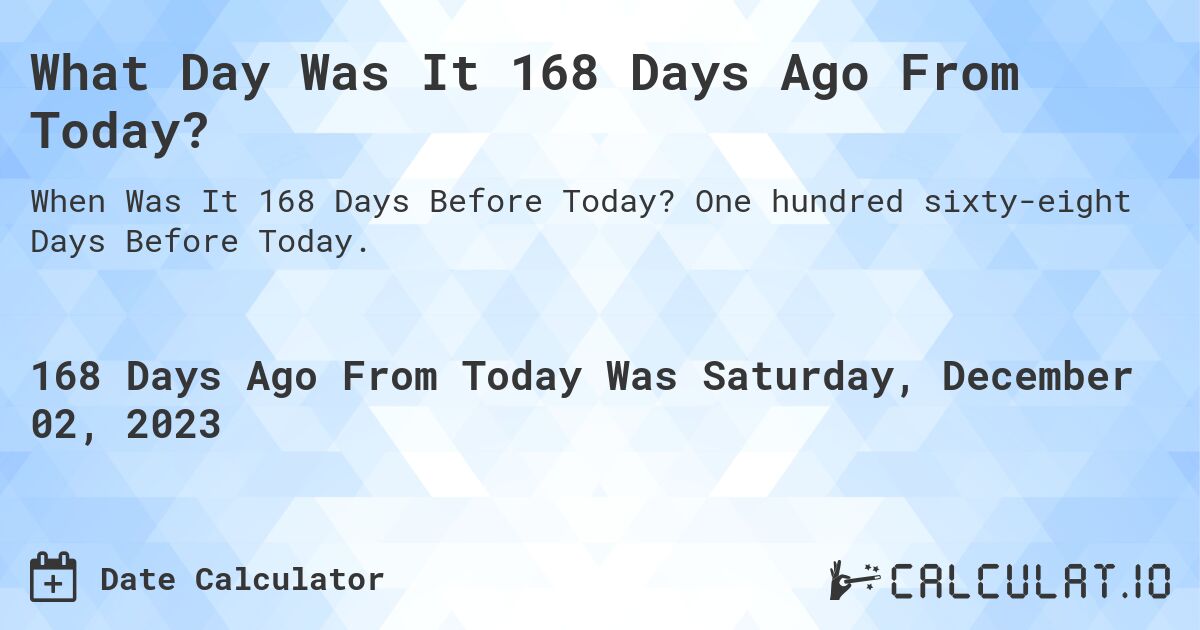 What Day Was It 168 Days Ago From Today?. One hundred sixty-eight Days Before Today.