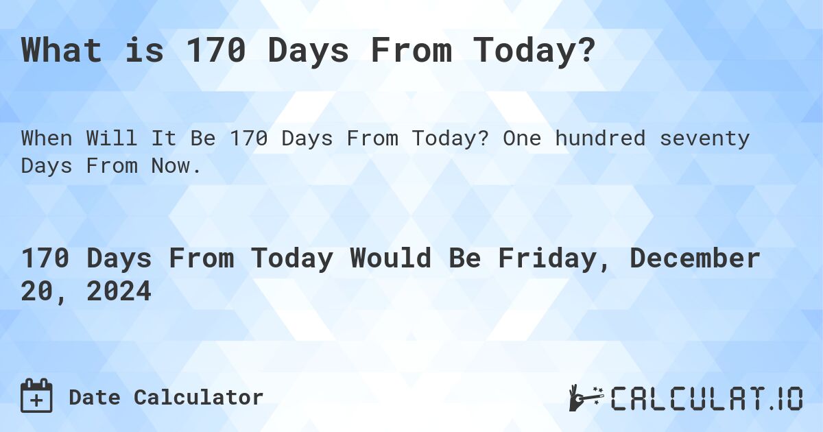 What is 170 Days From Today?. One hundred seventy Days From Now.