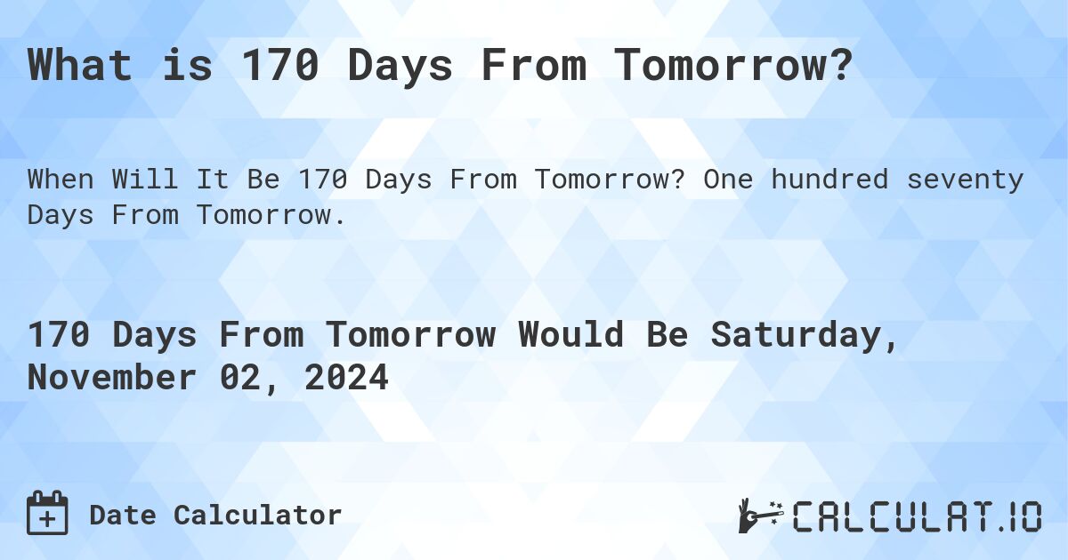 What is 170 Days From Tomorrow?. One hundred seventy Days From Tomorrow.