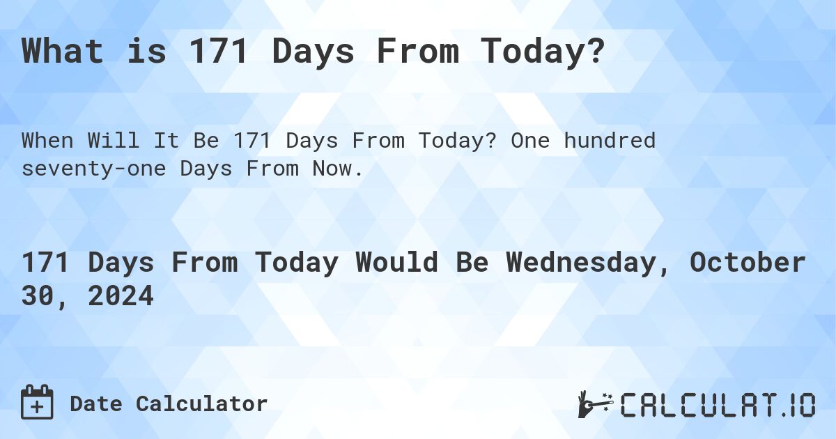 What is 171 Days From Today?. One hundred seventy-one Days From Now.