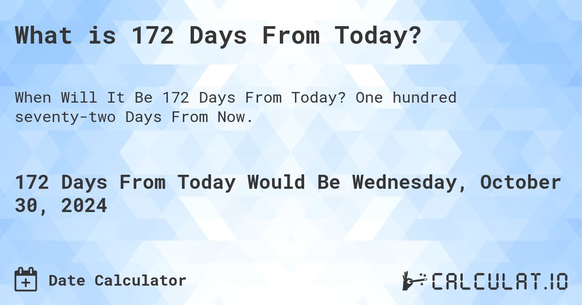 What is 172 Days From Today?. One hundred seventy-two Days From Now.