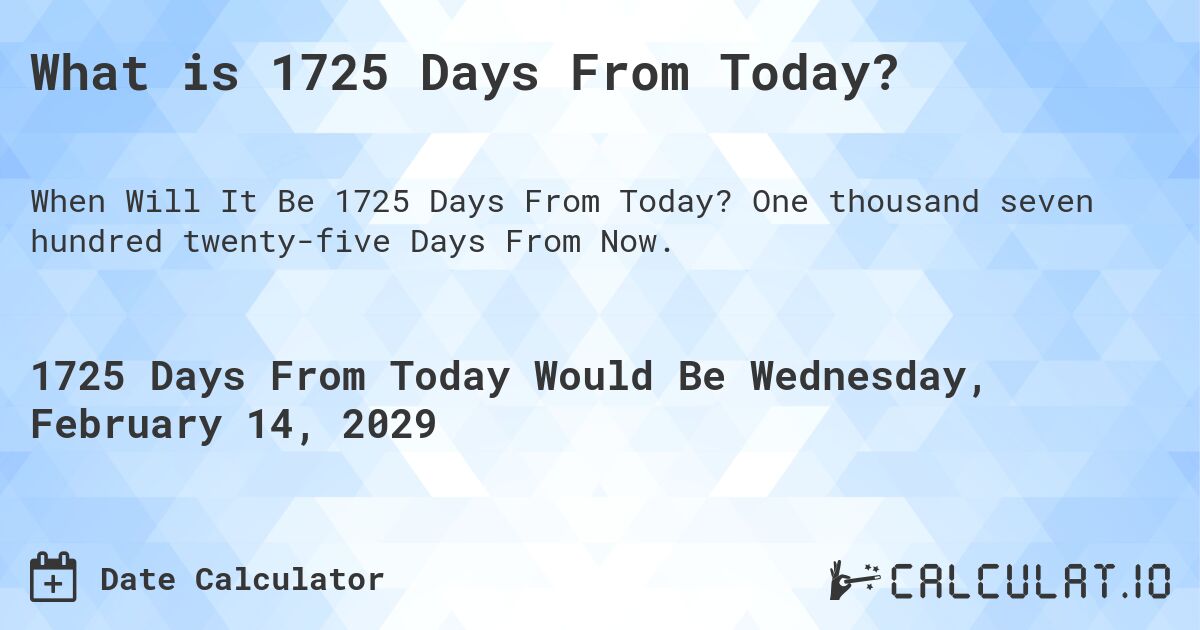 What is 1725 Days From Today?. One thousand seven hundred twenty-five Days From Now.