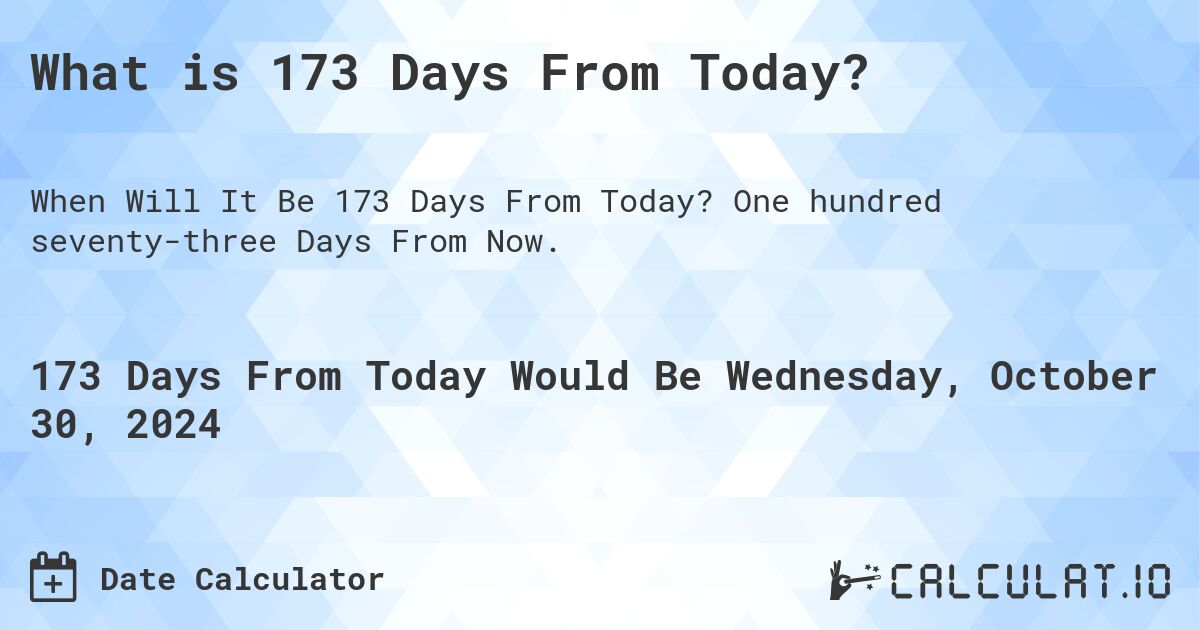 What is 173 Days From Today?. One hundred seventy-three Days From Now.