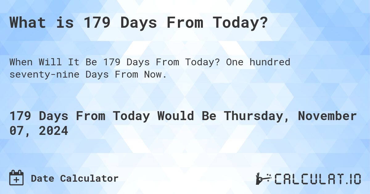 What is 179 Days From Today?. One hundred seventy-nine Days From Now.