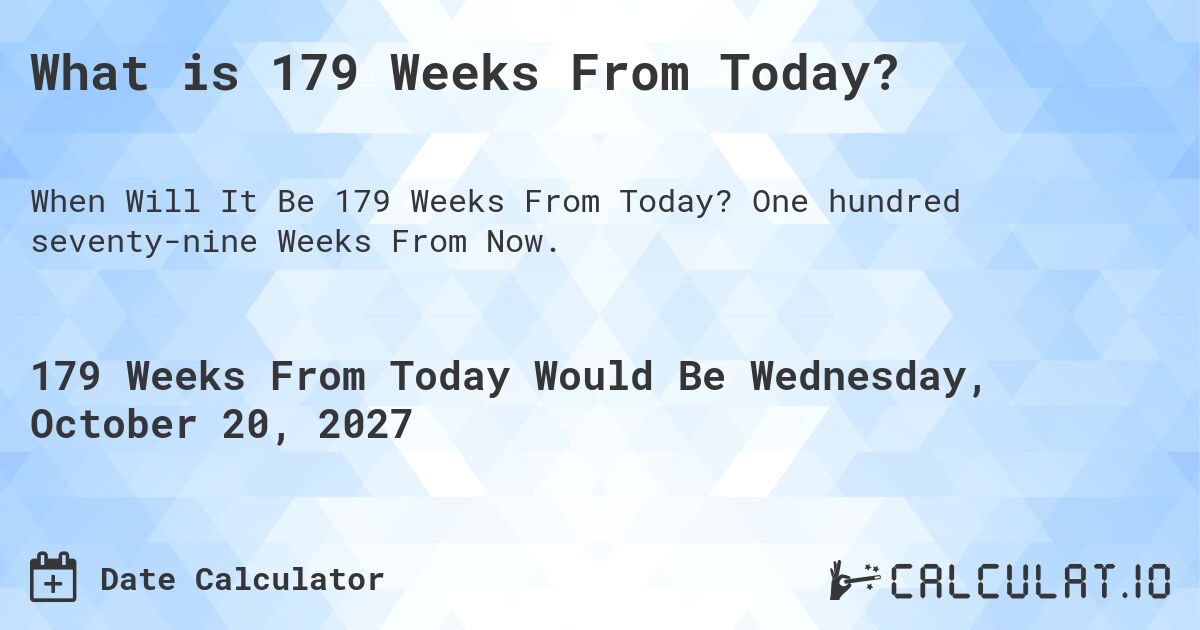 What is 179 Weeks From Today?. One hundred seventy-nine Weeks From Now.