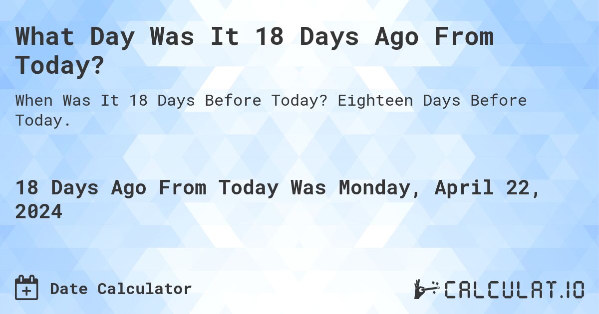 What Day Was It 18 Days Ago From Today?. Eighteen Days Before Today.