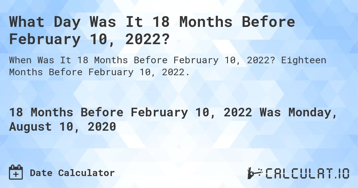 What Day Was It 18 Months Before February 10, 2022?. Eighteen Months Before February 10, 2022.
