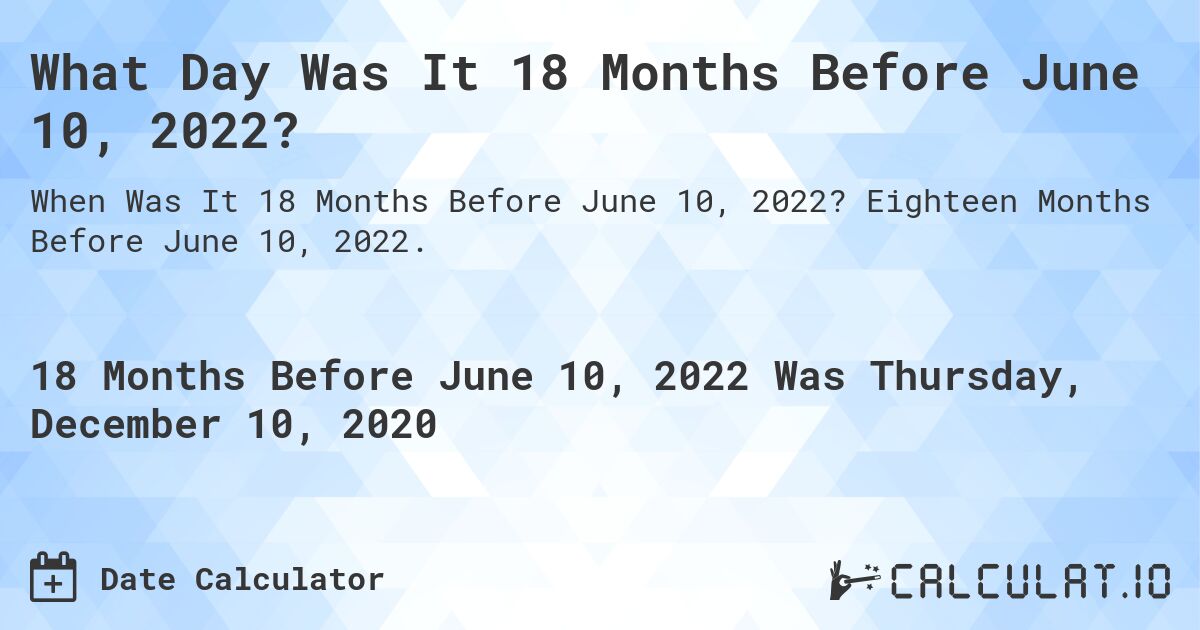 What Day Was It 18 Months Before June 10, 2022?. Eighteen Months Before June 10, 2022.