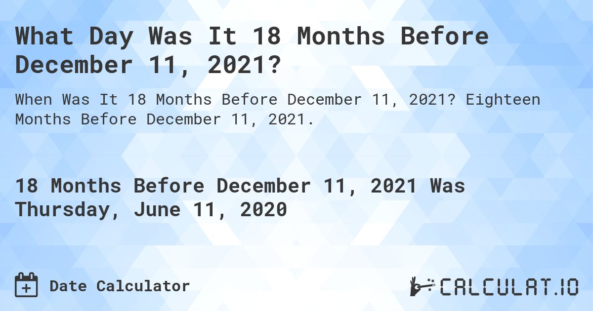 What Day Was It 18 Months Before December 11, 2021?. Eighteen Months Before December 11, 2021.