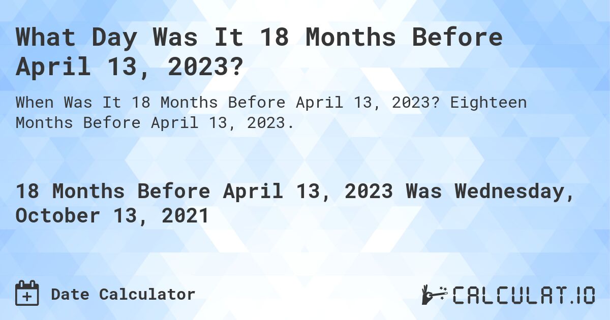What Day Was It 18 Months Before April 13, 2023?. Eighteen Months Before April 13, 2023.