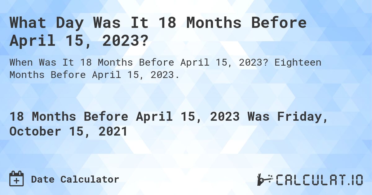 What Day Was It 18 Months Before April 15, 2023?. Eighteen Months Before April 15, 2023.