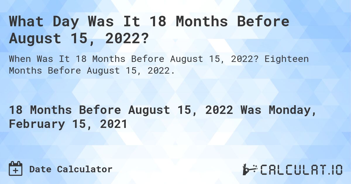 What Day Was It 18 Months Before August 15, 2022?. Eighteen Months Before August 15, 2022.