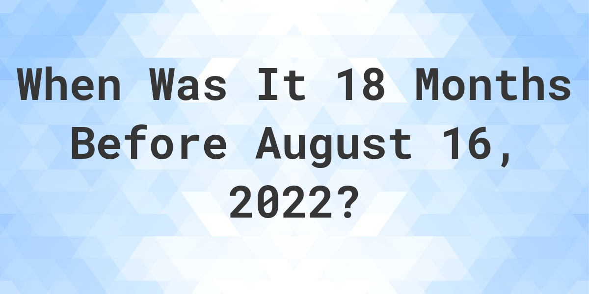 what-was-the-date-18-months-before-august-16-2022-calculatio