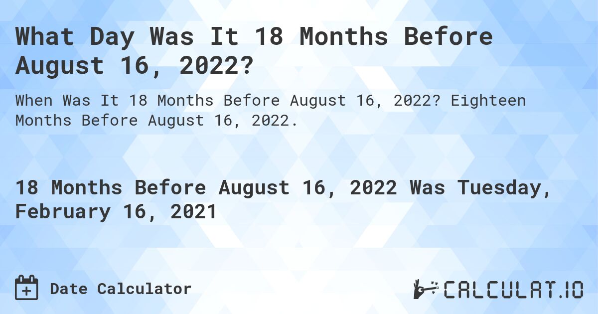 What Day Was It 18 Months Before August 16, 2022?. Eighteen Months Before August 16, 2022.