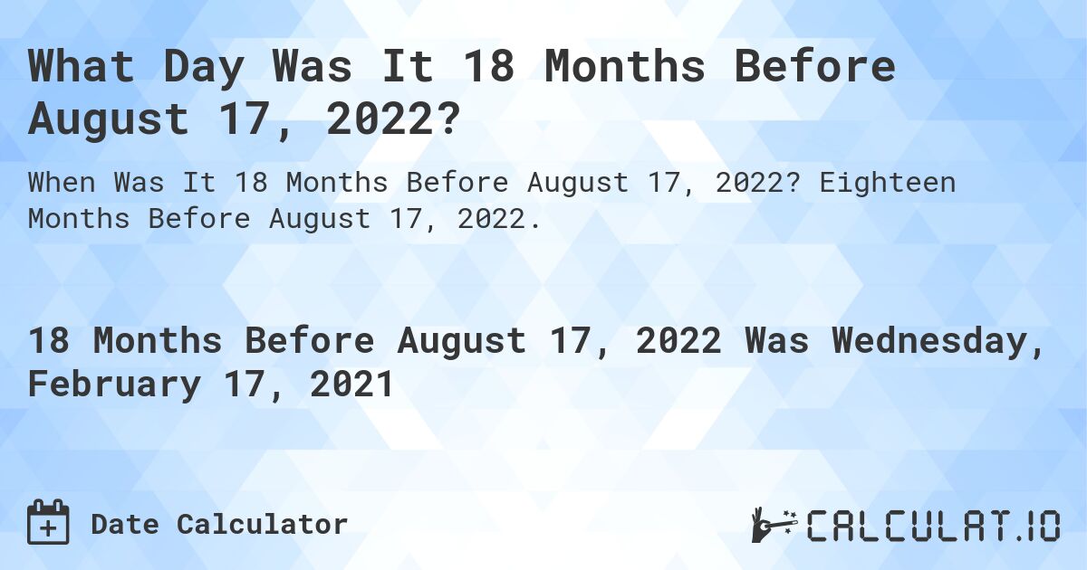 What Day Was It 18 Months Before August 17, 2022?. Eighteen Months Before August 17, 2022.