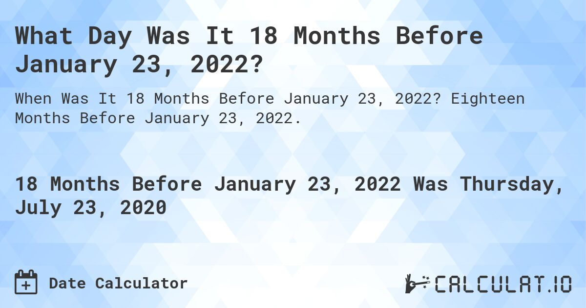 What Day Was It 18 Months Before January 23, 2022?. Eighteen Months Before January 23, 2022.