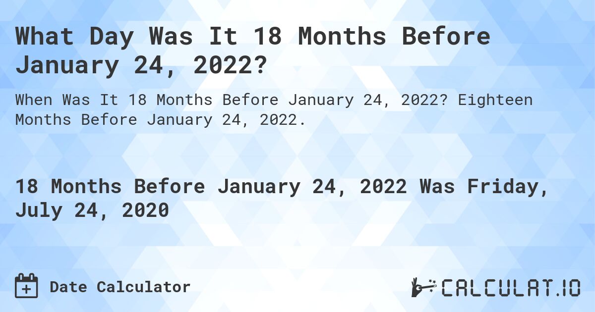 What Day Was It 18 Months Before January 24, 2022?. Eighteen Months Before January 24, 2022.
