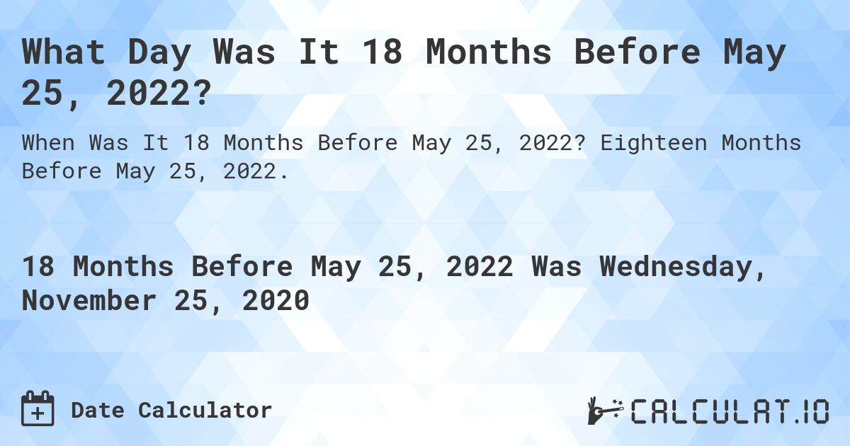 What Day Was It 18 Months Before May 25, 2022?. Eighteen Months Before May 25, 2022.