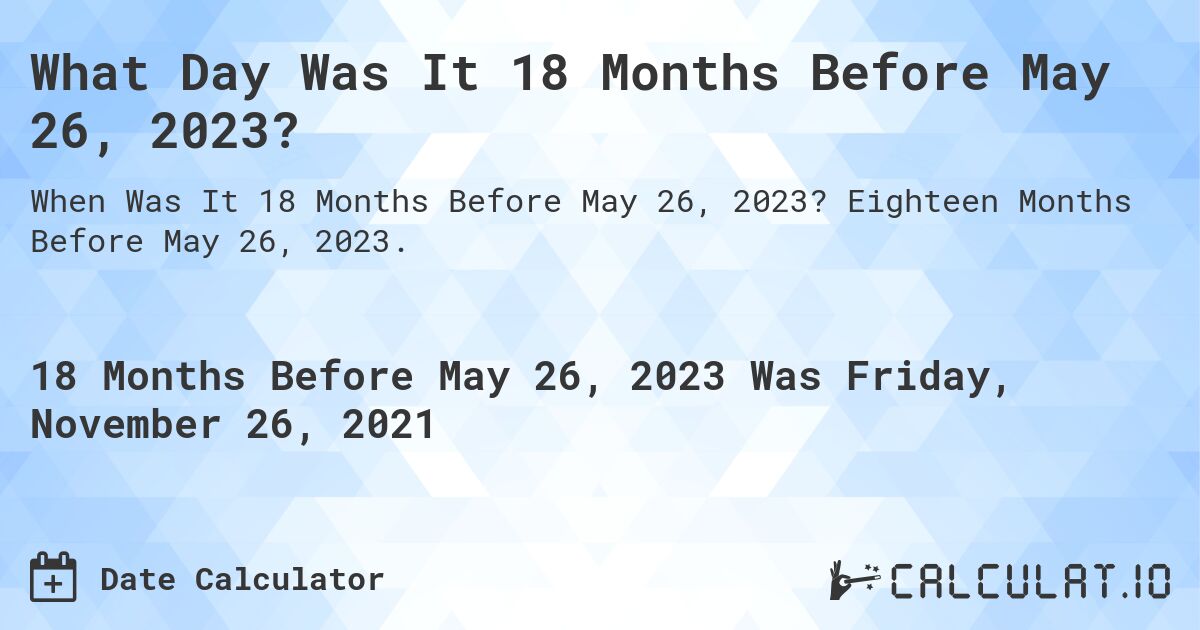 What Day Was It 18 Months Before May 26, 2023?. Eighteen Months Before May 26, 2023.