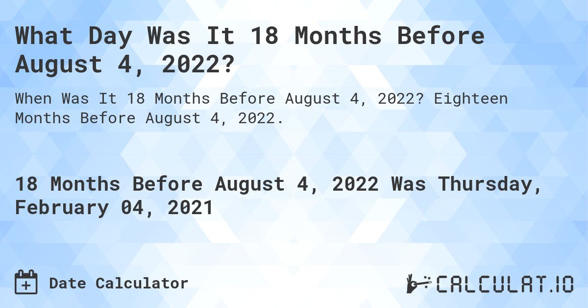 What Day Was It 18 Months Before August 4, 2022?. Eighteen Months Before August 4, 2022.