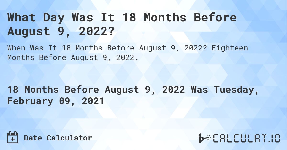 What Day Was It 18 Months Before August 9, 2022?. Eighteen Months Before August 9, 2022.