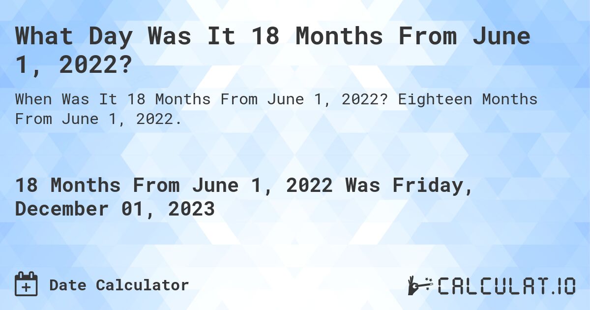 What Day Was It 18 Months From June 1, 2022?. Eighteen Months From June 1, 2022.