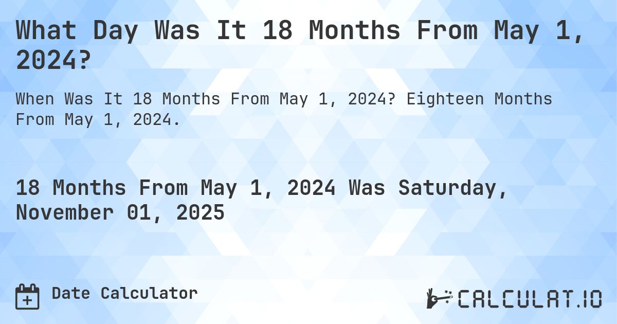 What Day Was It 18 Months From May 1, 2024?. Eighteen Months From May 1, 2024.