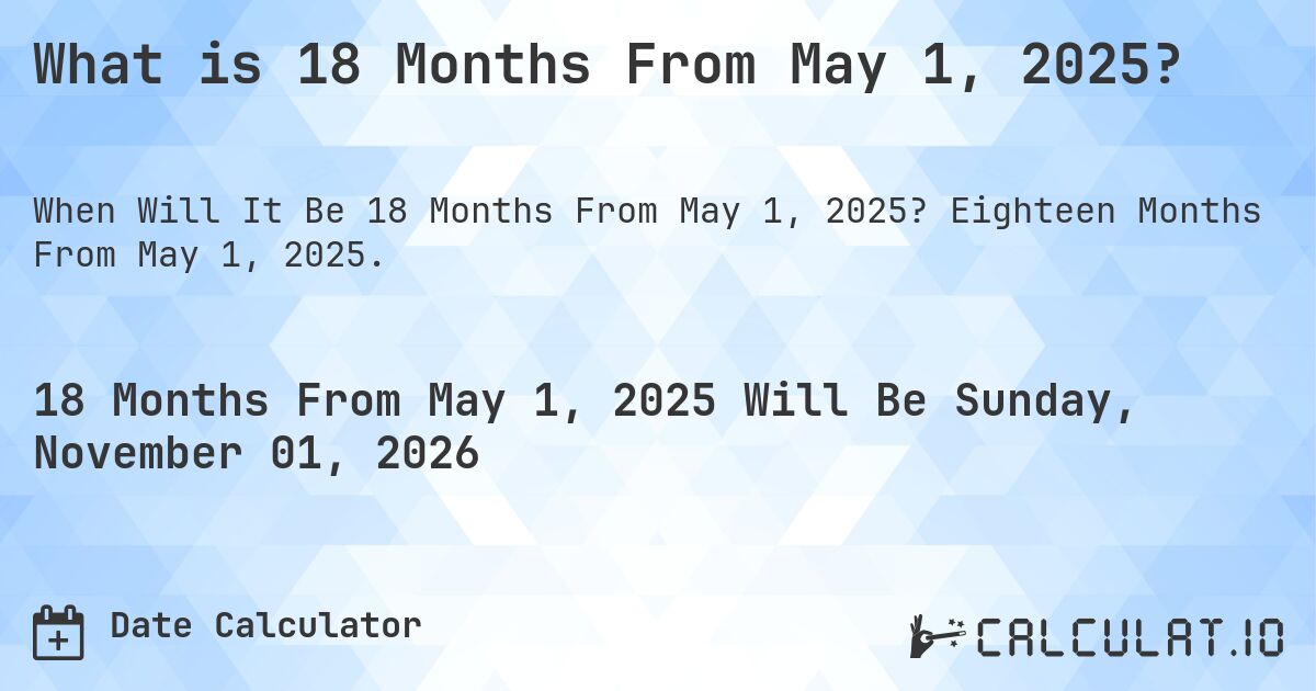 What is 18 Months From May 1, 2025?. Eighteen Months From May 1, 2025.