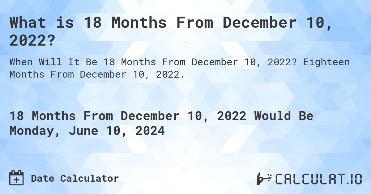 What is 18 Months From December 10, 2022?. Eighteen Months From December 10, 2022.